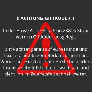 ❗️ACHTUNG-GIFTKÖDER❗️

Liebe Hundehalter:in,

In der Ernst-Abbe-Straße in 28816 Stuhr wurden Giftköder ausgelegt.

Bitte achtet genau auf eure Hunde und lasst sie nichts vom Boden aufnehmen. Wenn euer Hund an einer Stelle besonders intensiv schnüffelt, bleibt wachsam und zieht ihn im Zweifelsfall schnell weiter.